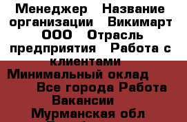 Менеджер › Название организации ­ Викимарт, ООО › Отрасль предприятия ­ Работа с клиентами › Минимальный оклад ­ 15 000 - Все города Работа » Вакансии   . Мурманская обл.,Териберка с.